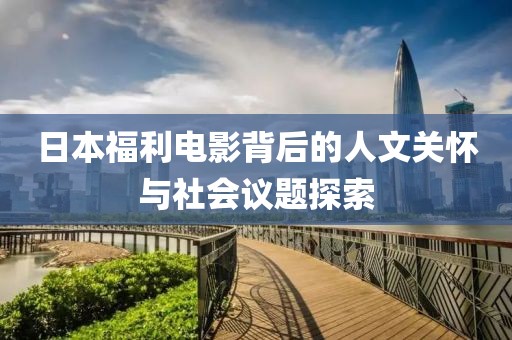 日本福利电影背后的人文关怀与社会议题探索