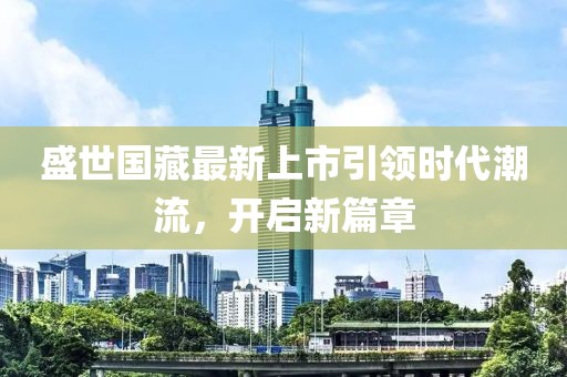 盛世国藏最新上市引领时代潮流，开启新篇章
