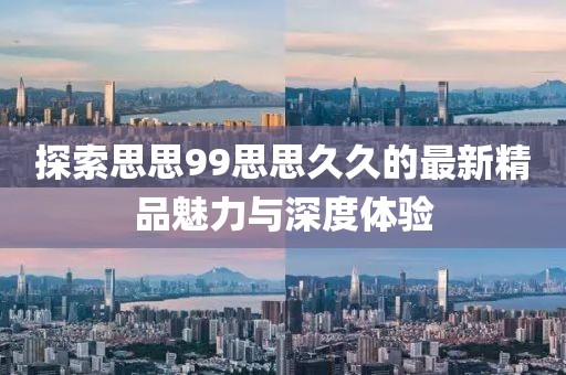 探索思思99思思久久的最新精品魅力与深度体验