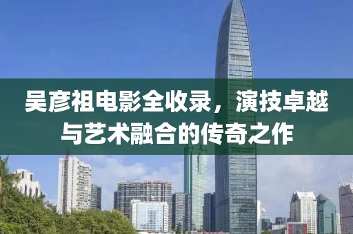 吴彦祖电影全收录，演技卓越与艺术融合的传奇之作