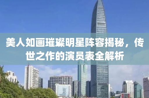 美人如画璀璨明星阵容揭秘，传世之作的演员表全解析