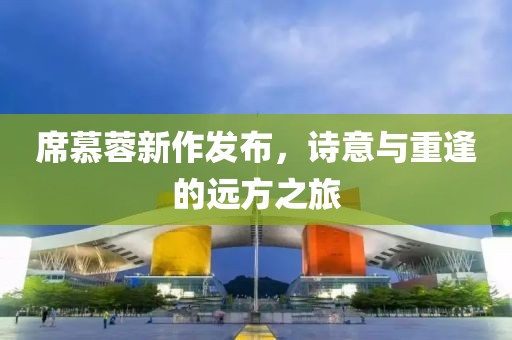席慕蓉新作发布，诗意与重逢的远方之旅