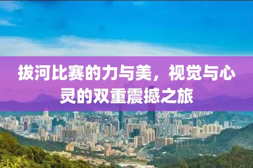 拔河比赛的力与美，视觉与心灵的双重震撼之旅