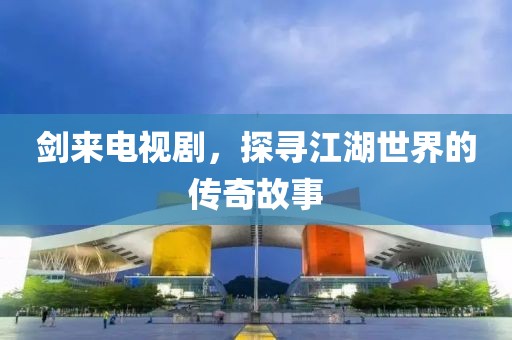 剑来电视剧，探寻江湖世界的传奇故事