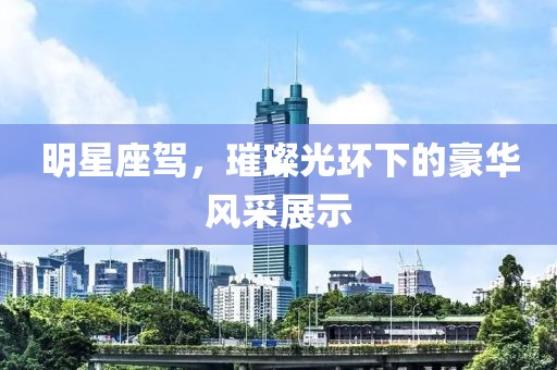 明星座驾，璀璨光环下的豪华风采展示
