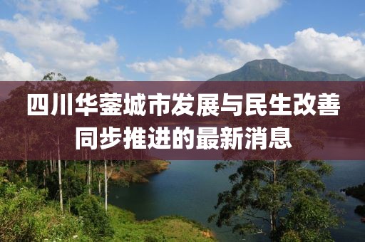 四川华蓥城市发展与民生改善同步推进的最新消息