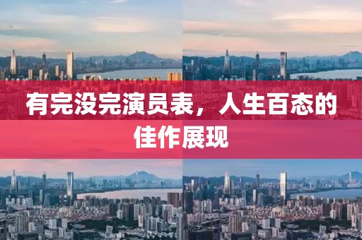 有完没完演员表，人生百态的佳作展现