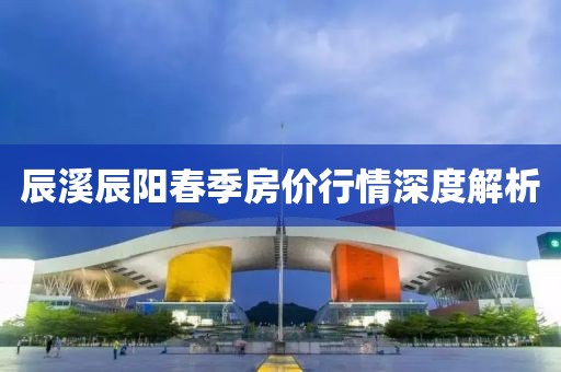 辰溪辰阳春季房价行情深度解析