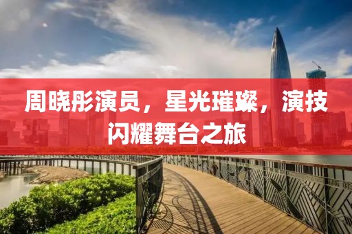 周晓彤演员，星光璀璨，演技闪耀舞台之旅