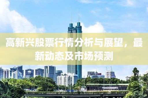 高新兴股票行情分析与展望，最新动态及市场预测