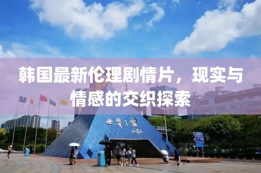 韩国最新伦理剧情片，现实与情感的交织探索