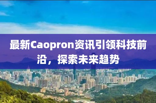 最新Caopron资讯引领科技前沿，探索未来趋势
