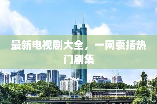 最新电视剧大全，一网囊括热门剧集