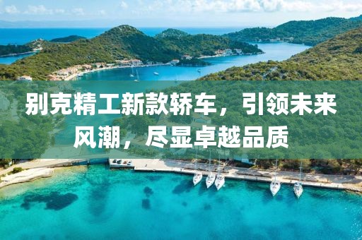 别克精工新款轿车，引领未来风潮，尽显卓越品质
