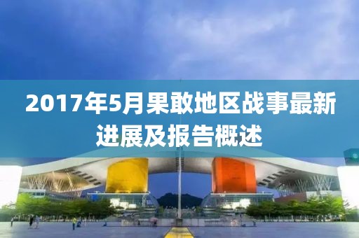 2017年5月果敢地区战事最新进展及报告概述