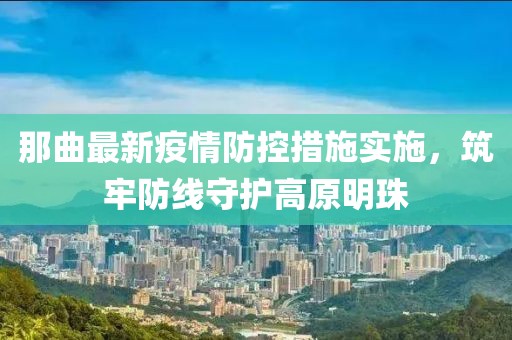那曲最新疫情防控措施实施，筑牢防线守护高原明珠