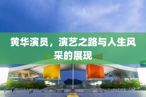 黄华演员，演艺之路与人生风采的展现