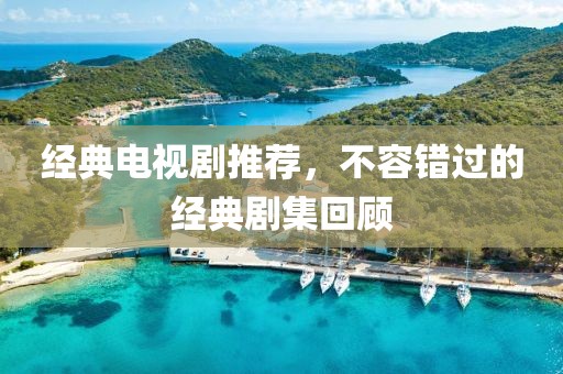 经典电视剧推荐，不容错过的经典剧集回顾