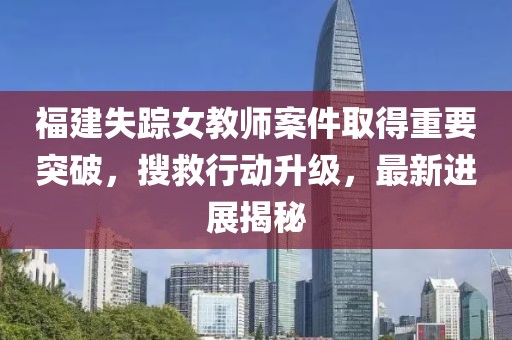 福建失踪女教师案件取得重要突破，搜救行动升级，最新进展揭秘