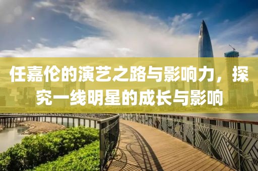 任嘉伦的演艺之路与影响力，探究一线明星的成长与影响