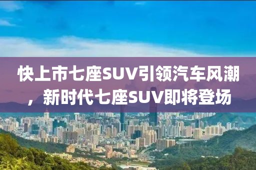 快上市七座SUV引领汽车风潮，新时代七座SUV即将登场