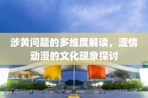 涉黄问题的多维度解读，涩情动漫的文化现象探讨