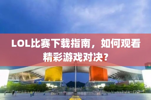 LOL比赛下载指南，如何观看精彩游戏对决？