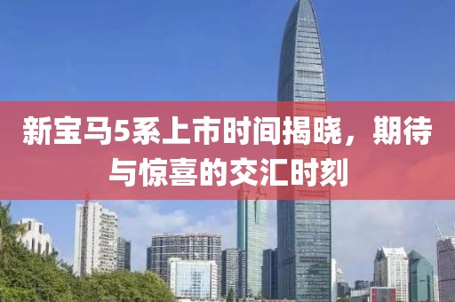 新宝马5系上市时间揭晓，期待与惊喜的交汇时刻