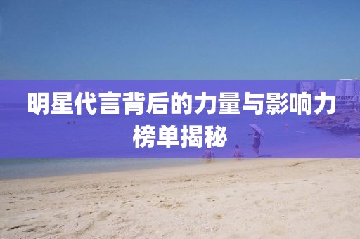 明星代言背后的力量与影响力榜单揭秘