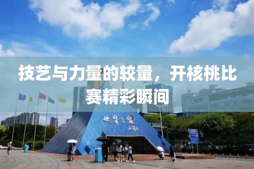 技艺与力量的较量，开核桃比赛精彩瞬间
