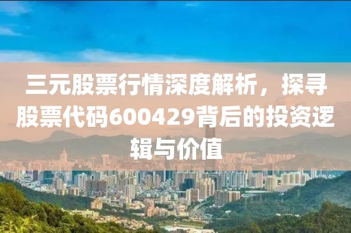 三元股票行情深度解析，探寻股票代码600429背后的投资逻辑与价值