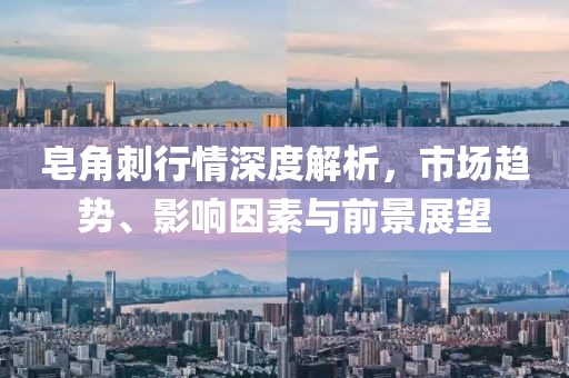 皂角刺行情深度解析，市场趋势、影响因素与前景展望