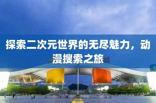 探索二次元世界的无尽魅力，动漫搜索之旅