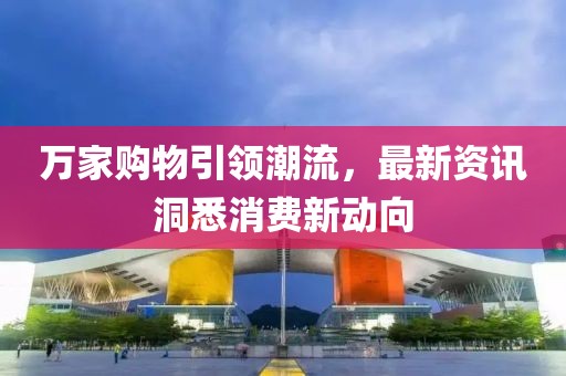 万家购物引领潮流，最新资讯洞悉消费新动向