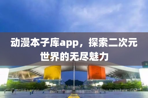 动漫本子库app，探索二次元世界的无尽魅力