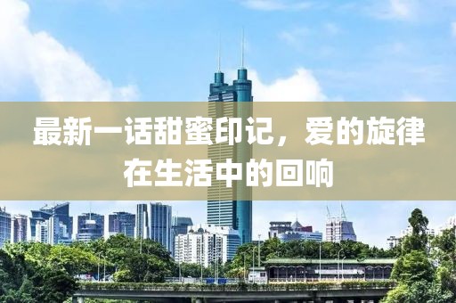 最新一话甜蜜印记，爱的旋律在生活中的回响