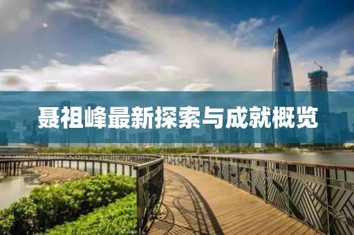 聂祖峰最新探索与成就概览