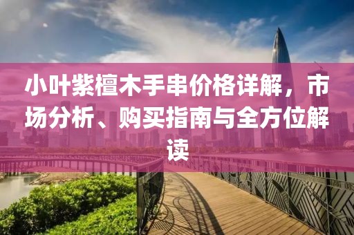 小叶紫檀木手串价格详解，市场分析、购买指南与全方位解读