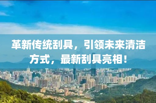 革新传统刮具，引领未来清洁方式，最新刮具亮相！