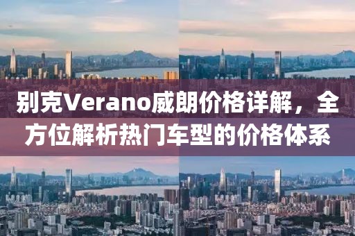 别克Verano威朗价格详解，全方位解析热门车型的价格体系
