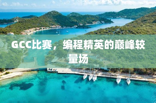 GCC比赛，编程精英的巅峰较量场
