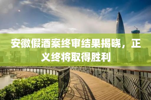 安徽假酒案终审结果揭晓，正义终将取得胜利