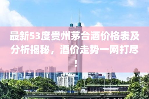 最新53度贵州茅台酒价格表及分析揭秘，酒价走势一网打尽！
