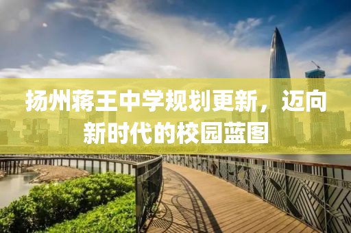 扬州蒋王中学规划更新，迈向新时代的校园蓝图
