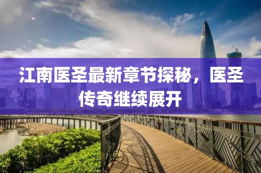 江南医圣最新章节探秘，医圣传奇继续展开