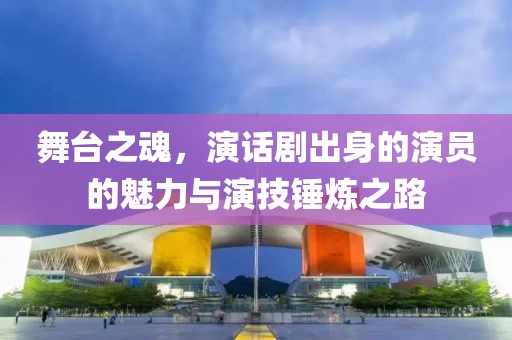 舞台之魂，演话剧出身的演员的魅力与演技锤炼之路