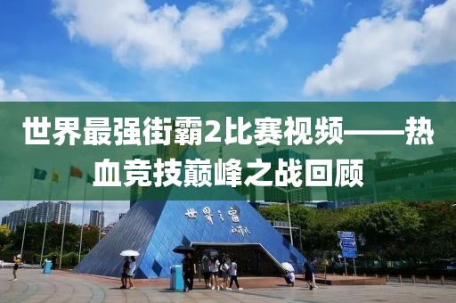 世界最强街霸2比赛视频——热血竞技巅峰之战回顾