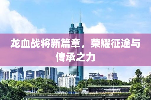 龙血战将新篇章，荣耀征途与传承之力