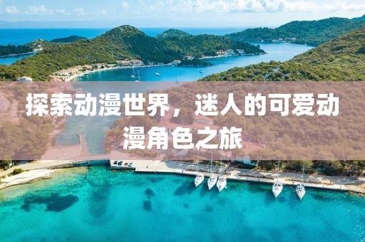 探索动漫世界，迷人的可爱动漫角色之旅