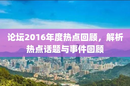 论坛2016年度热点回顾，解析热点话题与事件回顾